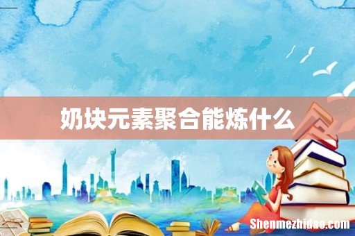 奶块元素聚合能炼什么