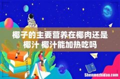 椰子的主要营养在椰肉还是椰汁 椰汁能加热吃吗