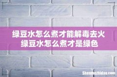 绿豆水怎么煮才能解毒去火 绿豆水怎么煮才是绿色