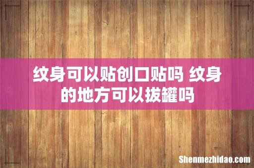 纹身可以贴创口贴吗 纹身的地方可以拔罐吗