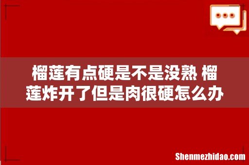 榴莲有点硬是不是没熟 榴莲炸开了但是肉很硬怎么办