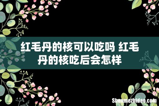 红毛丹的核可以吃吗 红毛丹的核吃后会怎样
