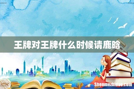 王牌对王牌什么时候请鹿晗