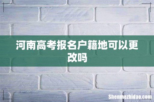 河南高考报名户籍地可以更改吗