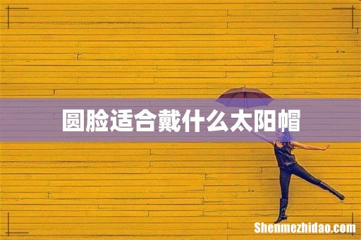 圆脸适合戴什么太阳帽