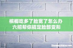 槟榔吃多了脸宽了怎么办 六招帮你搞定脸部变形
