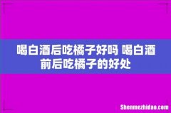 喝白酒后吃橘子好吗 喝白酒前后吃橘子的好处