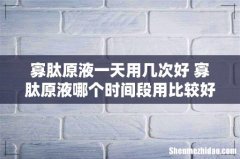寡肽原液一天用几次好 寡肽原液哪个时间段用比较好