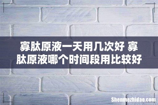 寡肽原液一天用几次好 寡肽原液哪个时间段用比较好