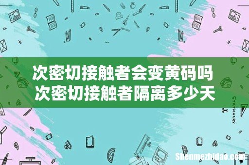 次密切接触者会变黄码吗 次密切接触者隔离多少天