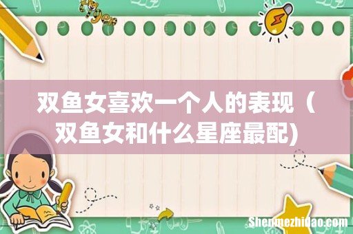 双鱼女喜欢一个人的表现(双鱼女和什么星座最配)