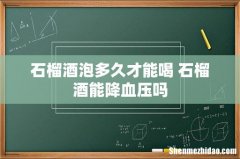 石榴酒泡多久才能喝 石榴酒能降血压吗