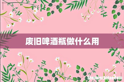 废旧啤酒瓶做什么用