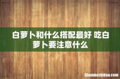 白萝卜和什么搭配最好 吃白萝卜要注意什么