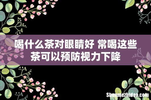 喝什么茶对眼睛好 常喝这些茶可以预防视力下降