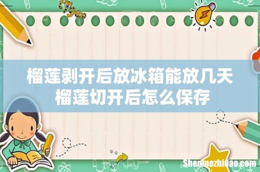 榴莲剥开后放冰箱能放几天 榴莲切开后怎么保存