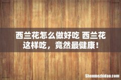 西兰花怎么做好吃 西兰花这样吃，竟然最健康！