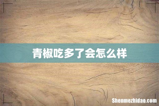 青椒吃多了会怎么样