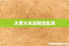 太原火车站附近乱吗