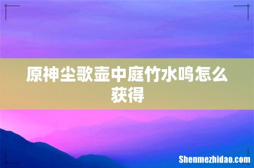 原神尘歌壶中庭竹水鸣怎么获得