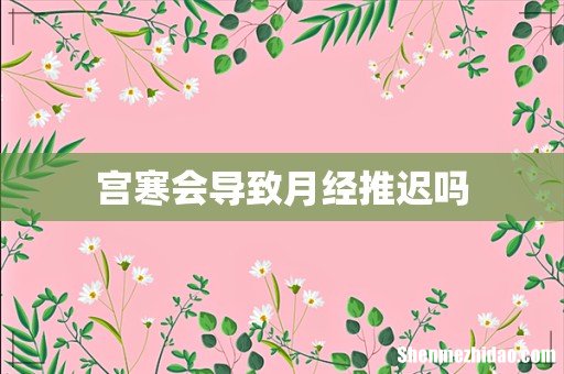 宫寒会导致月经推迟吗