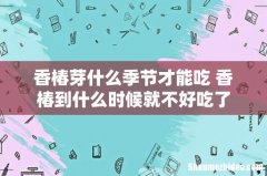 香椿芽什么季节才能吃 香椿到什么时候就不好吃了