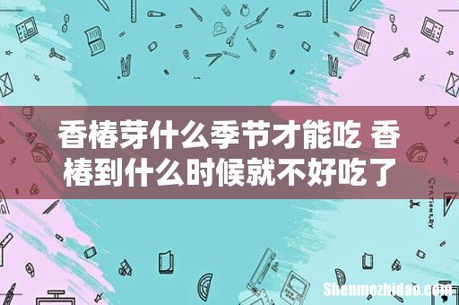 香椿芽什么季节才能吃 香椿到什么时候就不好吃了