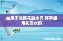 坐月子能用花露水吗 怀孕能用花露水吗