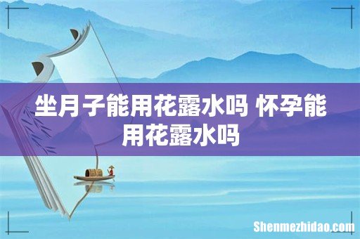 坐月子能用花露水吗 怀孕能用花露水吗
