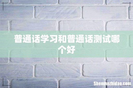 普通话学习和普通话测试哪个好
