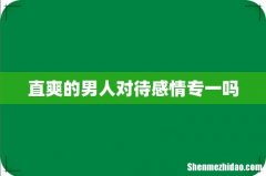 直爽的男人对待感情专一吗
