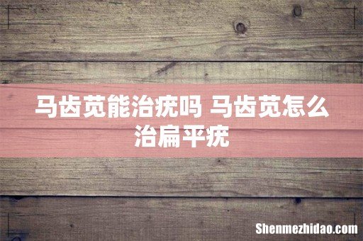 马齿苋能治疣吗 马齿苋怎么治扁平疣