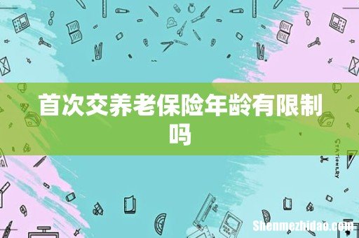 首次交养老保险年龄有限制吗