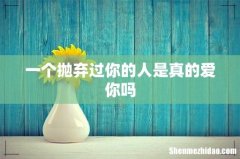 一个抛弃过你的人是真的爱你吗