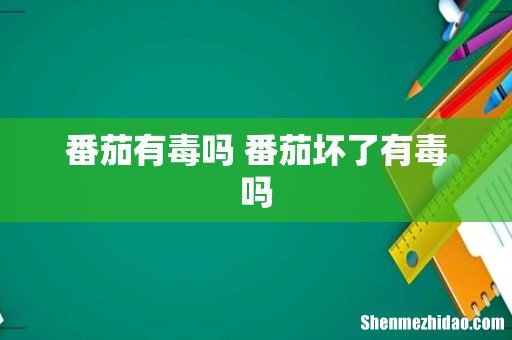 番茄有毒吗 番茄坏了有毒吗