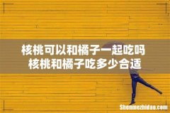 核桃可以和橘子一起吃吗 核桃和橘子吃多少合适