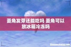 菱角发芽还能吃吗 菱角可以放冰箱冷冻吗