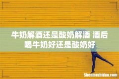 牛奶解酒还是酸奶解酒 酒后喝牛奶好还是酸奶好