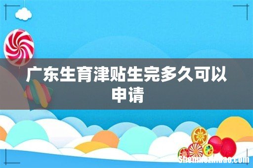 广东生育津贴生完多久可以申请