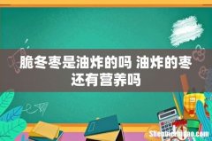 脆冬枣是油炸的吗 油炸的枣还有营养吗