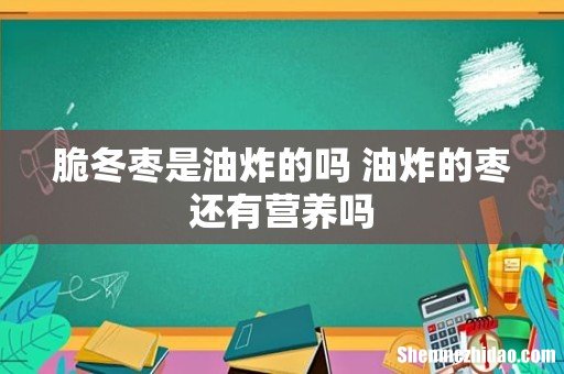 脆冬枣是油炸的吗 油炸的枣还有营养吗