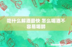 吃什么解酒最快 怎么喝酒不容易喝醉