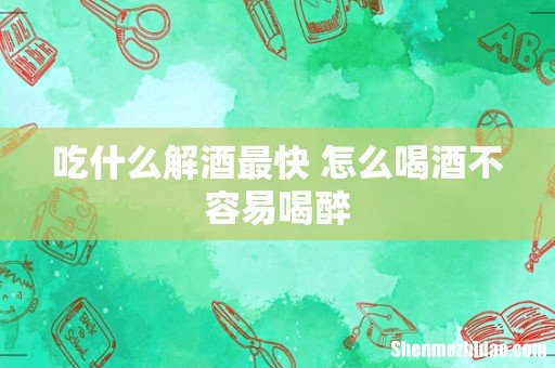吃什么解酒最快 怎么喝酒不容易喝醉