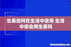 生姜如何在生活中使用 生活中你会用生姜吗