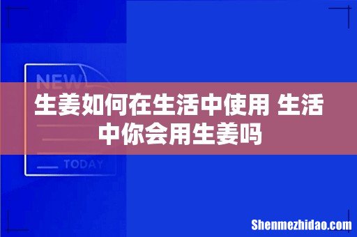 生姜如何在生活中使用 生活中你会用生姜吗