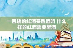 一百块的红酒要醒酒吗 什么样的红酒需要醒酒