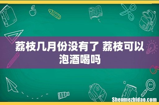 荔枝几月份没有了 荔枝可以泡酒喝吗