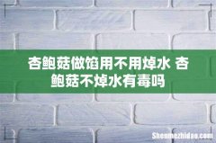 杏鲍菇做馅用不用焯水 杏鲍菇不焯水有毒吗