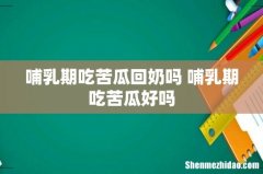 哺乳期吃苦瓜回奶吗 哺乳期吃苦瓜好吗