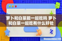 萝卜和白菜能一起吃吗 萝卜和白菜一起吃有什么好处